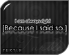 T. Because I Said So...