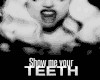 SHOW ME YOUR TEETH