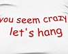 you seem crazy lets hang