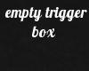 empty trigger box