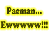 Pacman.. Ewwww!!