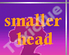 [T] Smaller Head