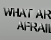 :L: WHAT ARE U AFRAID OF