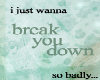 break you down so badly