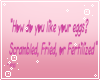 How you like your eggs?