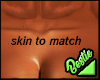 skin to match >