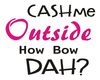 CASH ME OUTSIDE!!!