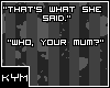 *KYM; Who, Your mum?